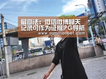 最高法:微信微博聊天记录可作为证据|PG导航(图2) PG直播